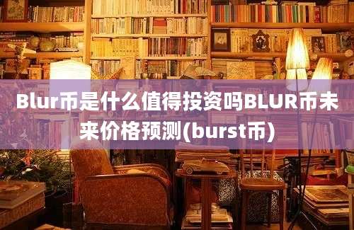 Blur币是什么值得投资吗BLUR币未来价格预测(burst币)