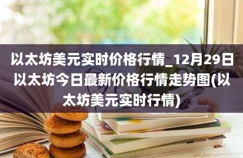 以太坊美元实时价格行情_12月29日以太坊今日最新价格行情走势图(以太坊美元实时行情)