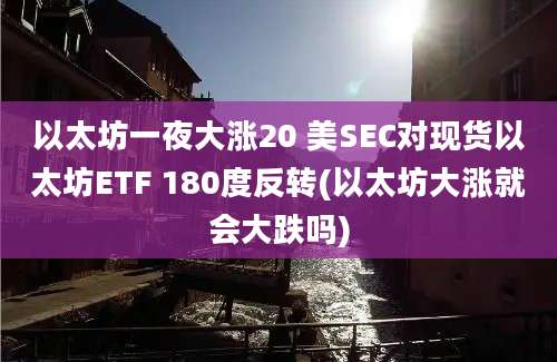 以太坊一夜大涨20 美SEC对现货以太坊ETF 180度反转(以太坊大涨就会大跌吗)