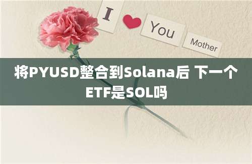 将PYUSD整合到Solana后 下一个ETF是SOL吗