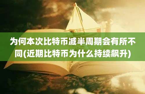 为何本次比特币减半周期会有所不同(近期比特币为什么持续飙升)