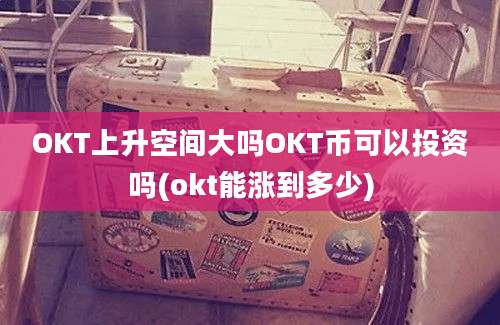 OKT上升空间大吗OKT币可以投资吗(okt能涨到多少)