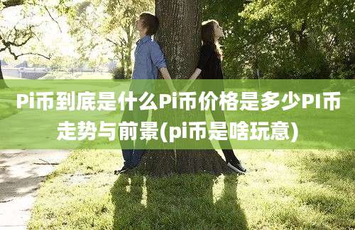 Pi币到底是什么Pi币价格是多少PI币走势与前景(pi币是啥玩意)