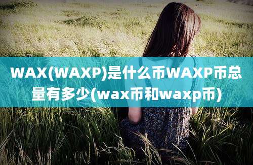 WAX(WAXP)是什么币WAXP币总量有多少(wax币和waxp币)