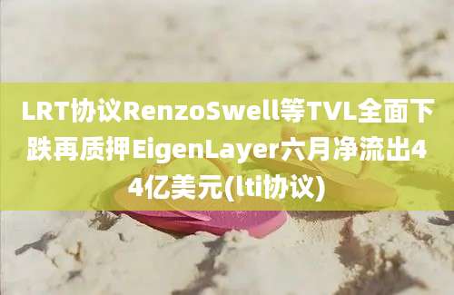 LRT协议RenzoSwell等TVL全面下跌再质押EigenLayer六月净流出44亿美元(lti协议)