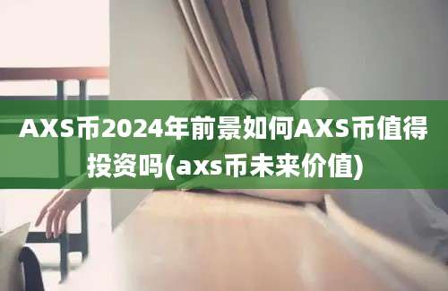 AXS币2024年前景如何AXS币值得投资吗(axs币未来价值)