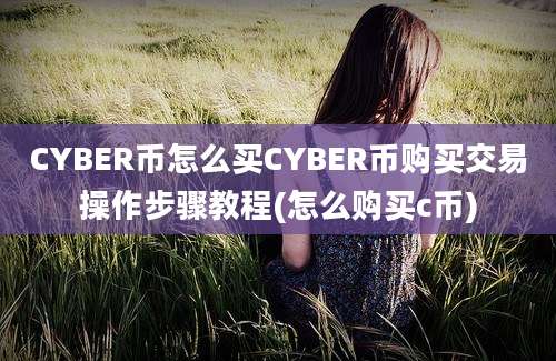 CYBER币怎么买CYBER币购买交易操作步骤教程(怎么购买c币)