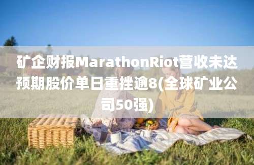 矿企财报MarathonRiot营收未达预期股价单日重挫逾8(全球矿业公司50强)