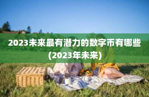 2023未来最有潜力的数字币有哪些(2023年未来)