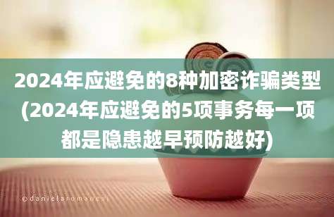 2024年应避免的8种加密诈骗类型(2024年应避免的5项事务每一项都是隐患越早预防越好)