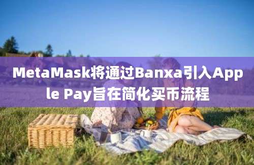 MetaMask将通过Banxa引入Apple Pay旨在简化买币流程