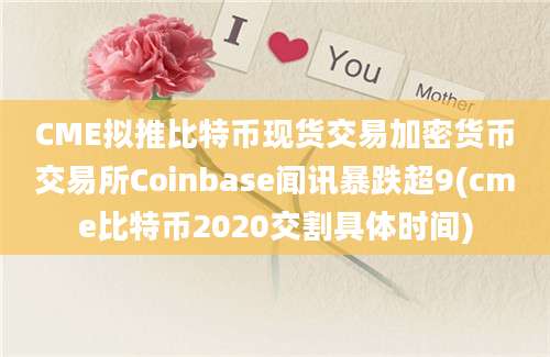 CME拟推比特币现货交易加密货币交易所Coinbase闻讯暴跌超9(cme比特币2020交割具体时间)