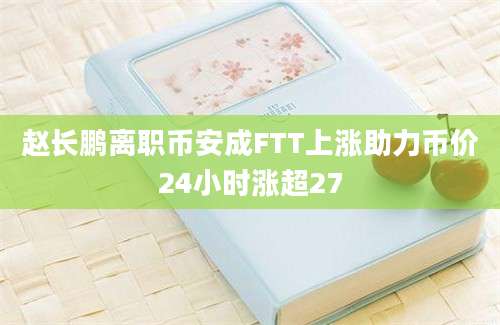 赵长鹏离职币安成FTT上涨助力币价24小时涨超27