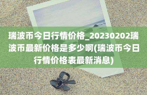 瑞波币今日行情价格_20230202瑞波币最新价格是多少啊(瑞波币今日行情价格表最新消息)