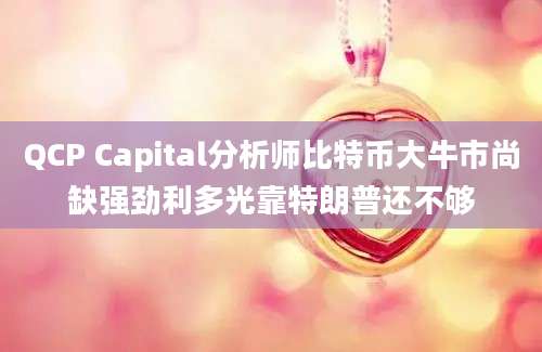 QCP Capital分析师比特币大牛市尚缺强劲利多光靠特朗普还不够