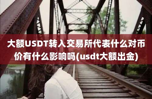 大额USDT转入交易所代表什么对币价有什么影响吗(usdt大额出金)