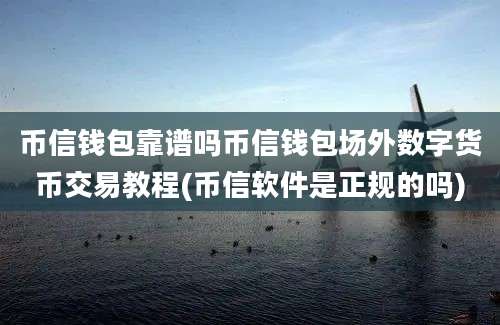 币信钱包靠谱吗币信钱包场外数字货币交易教程(币信软件是正规的吗)