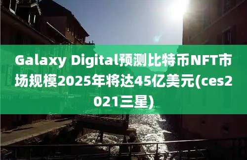 Galaxy Digital预测比特币NFT市场规模2025年将达45亿美元(ces2021三星)