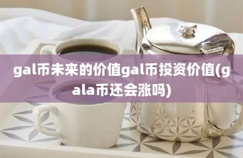 gal币未来的价值gal币投资价值(gala币还会涨吗)