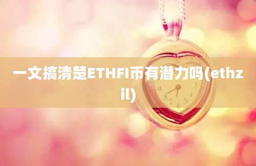 一文搞清楚ETHFI币有潜力吗(ethzil)