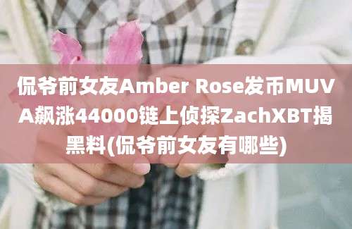 侃爷前女友Amber Rose发币MUVA飙涨44000链上侦探ZachXBT揭黑料(侃爷前女友有哪些)