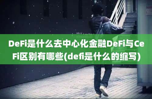 DeFi是什么去中心化金融DeFi与CeFi区别有哪些(defi是什么的缩写)