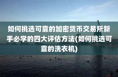 如何挑选可靠的加密货币交易所新手必学的四大评估方法(如何挑选可靠的洗衣机)