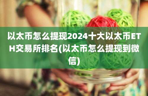 以太币怎么提现2024十大以太币ETH交易所排名(以太币怎么提现到微信)