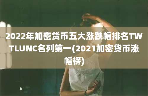 2022年加密货币五大涨跌幅排名TWTLUNC名列第一(2021加密货币涨幅榜)