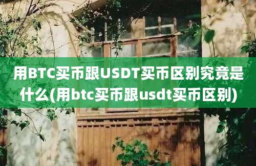 用BTC买币跟USDT买币区别究竟是什么(用btc买币跟usdt买币区别)