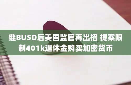 继BUSD后美国监管再出招 提案限制401k退休金购买加密货币