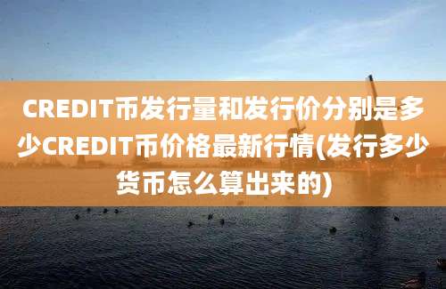 CREDIT币发行量和发行价分别是多少CREDIT币价格最新行情(发行多少货币怎么算出来的)