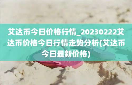 艾达币今日价格行情_20230222艾达币价格今日行情走势分析(艾达币今日最新价格)