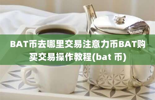 BAT币去哪里交易注意力币BAT购买交易操作教程(bat 币)