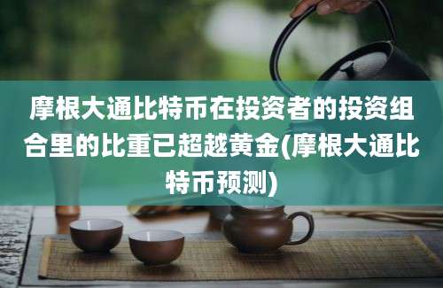 摩根大通比特币在投资者的投资组合里的比重已超越黄金(摩根大通比特币预测)