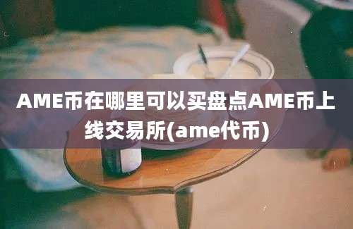 AME币在哪里可以买盘点AME币上线交易所(ame代币)