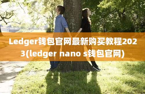 Ledger钱包官网最新购买教程2023(ledger nano s钱包官网)