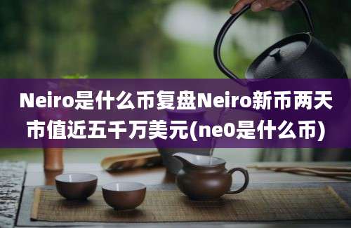 Neiro是什么币复盘Neiro新币两天市值近五千万美元(ne0是什么币)