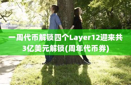 一周代币解锁四个Layer12迎来共3亿美元解锁(周年代币券)