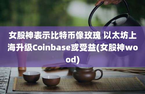 女股神表示比特币像玫瑰 以太坊上海升级Coinbase或受益(女股神wood)