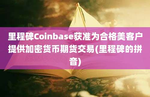 里程碑Coinbase获准为合格美客户提供加密货币期货交易(里程碑的拼音)