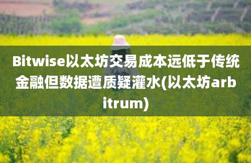 Bitwise以太坊交易成本远低于传统金融但数据遭质疑灌水(以太坊arbitrum)