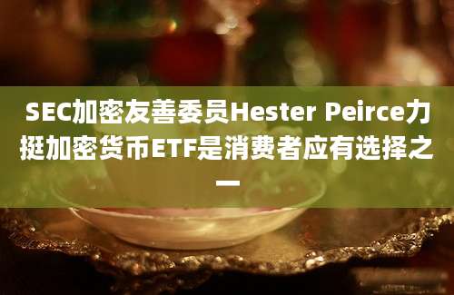 SEC加密友善委员Hester Peirce力挺加密货币ETF是消费者应有选择之一