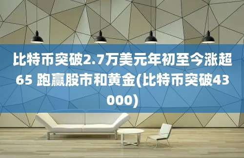 比特币突破2.7万美元年初至今涨超65 跑赢股市和黄金(比特币突破43000)