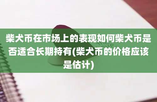 柴犬币在市场上的表现如何柴犬币是否适合长期持有(柴犬币的价格应该是估计)