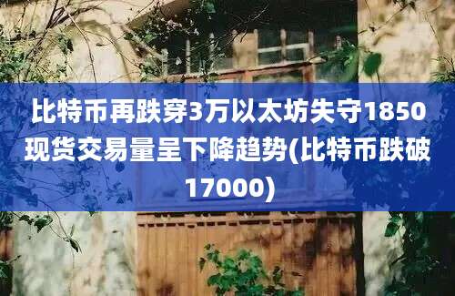 比特币再跌穿3万以太坊失守1850现货交易量呈下降趋势(比特币跌破17000)