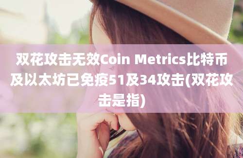 双花攻击无效Coin Metrics比特币及以太坊已免疫51及34攻击(双花攻击是指)