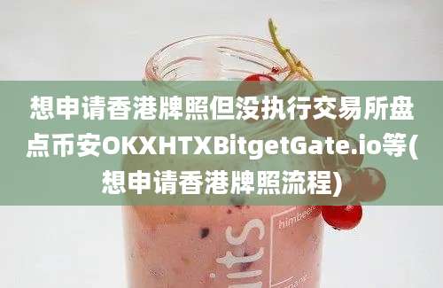 想申请香港牌照但没执行交易所盘点币安OKXHTXBitgetGate.io等(想申请香港牌照流程)