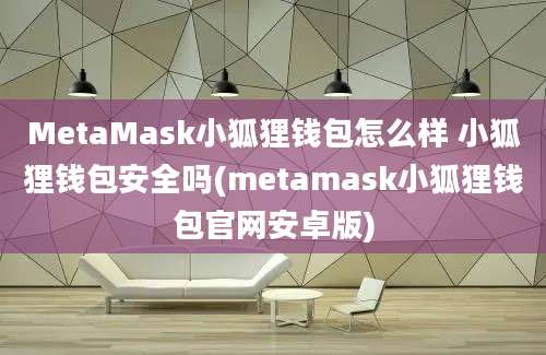 MetaMask小狐狸钱包怎么样 小狐狸钱包安全吗(metamask小狐狸钱包官网安卓版)