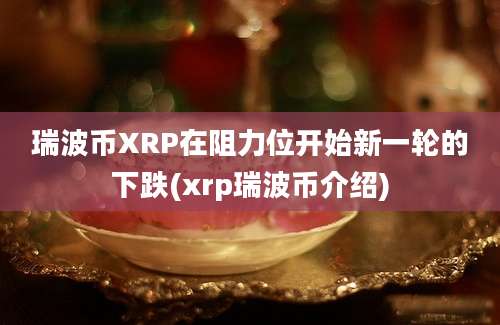 瑞波币XRP在阻力位开始新一轮的下跌(xrp瑞波币介绍)